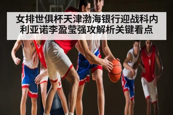 女排世俱杯天津渤海银行迎战科内利亚诺李盈莹强攻解析关键看点 | kaiyun