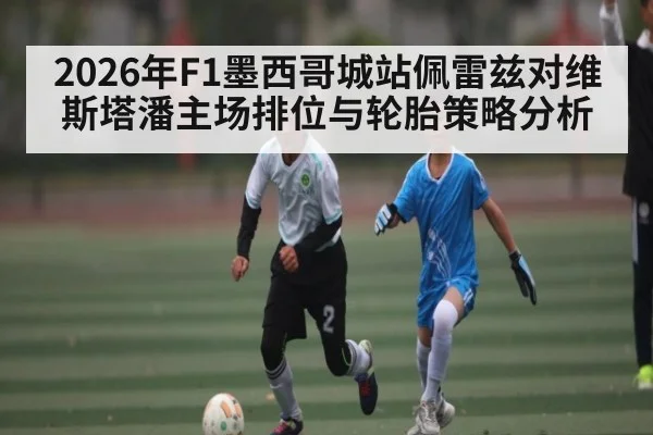 2026年F1墨西哥城站佩雷兹对维斯塔潘主场排位与轮胎策略分析 | kaiyun