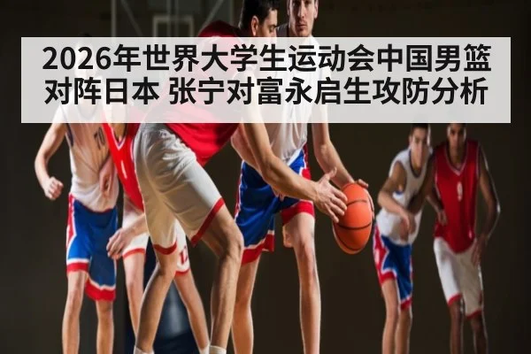 2026年世界大学生运动会中国男篮对阵日本 张宁对富永启生攻防分析 - kaiyun