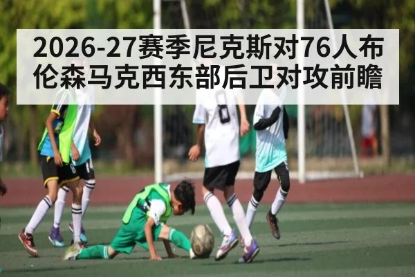 2026-27赛季尼克斯对76人布伦森马克西东部后卫对攻前瞻 | kaiyun